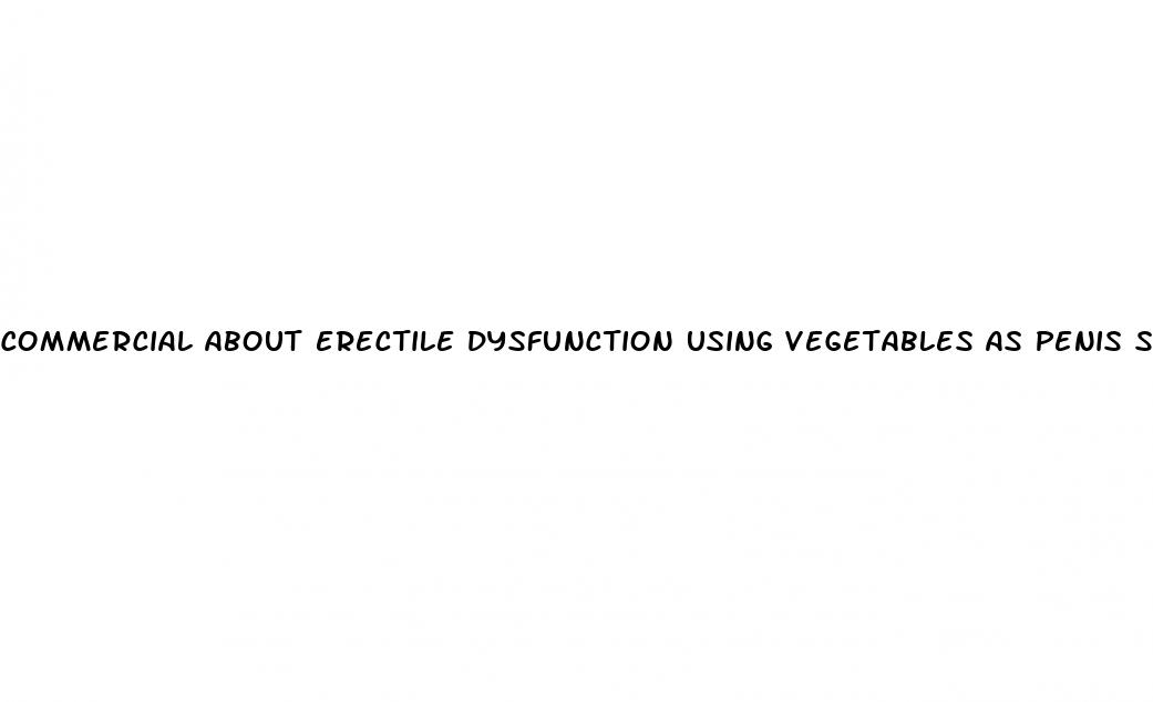 commercial about erectile dysfunction using vegetables as penis shapes