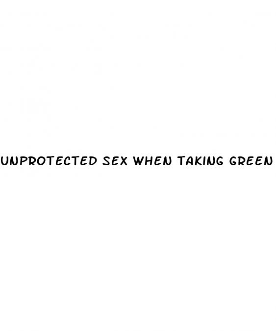 unprotected sex when taking green pills