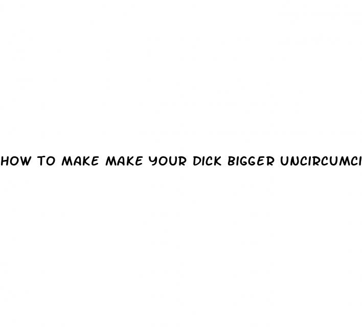 how to make make your dick bigger uncircumcised