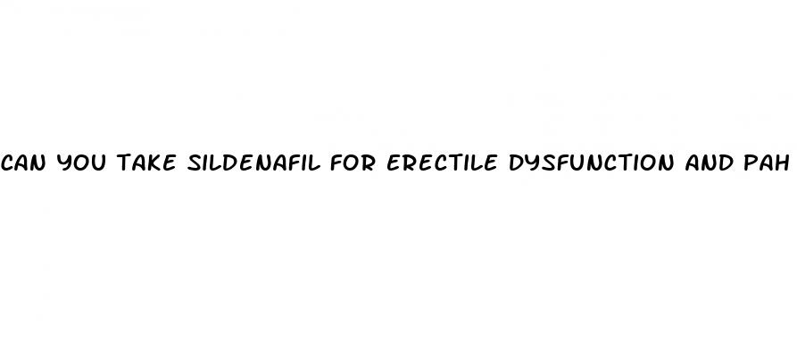 can you take sildenafil for erectile dysfunction and pah