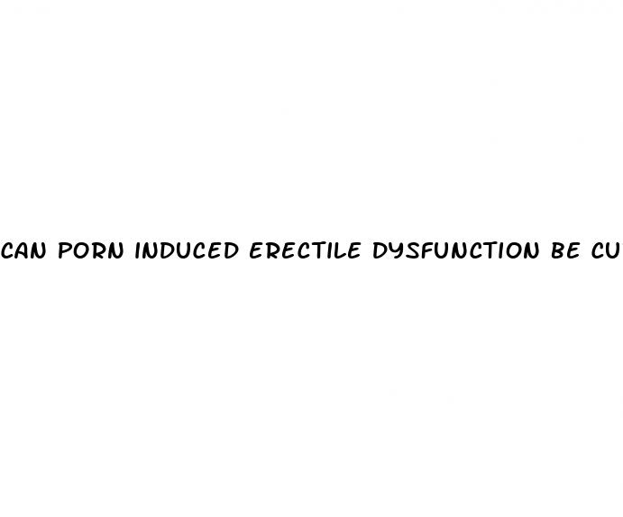 can porn induced erectile dysfunction be cured