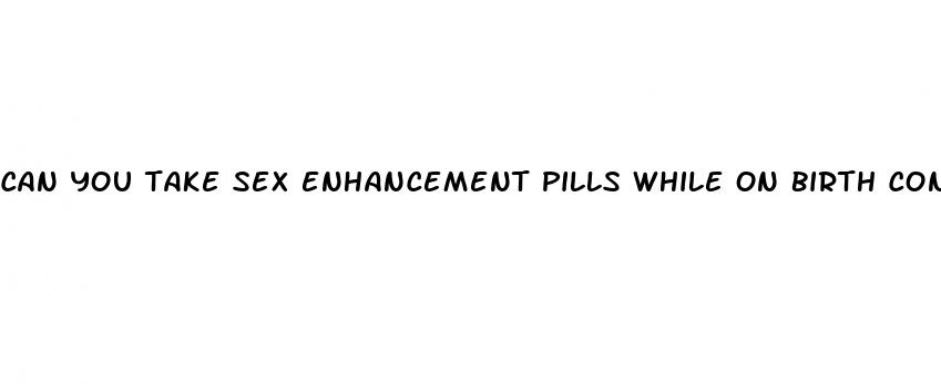 can you take sex enhancement pills while on birth control
