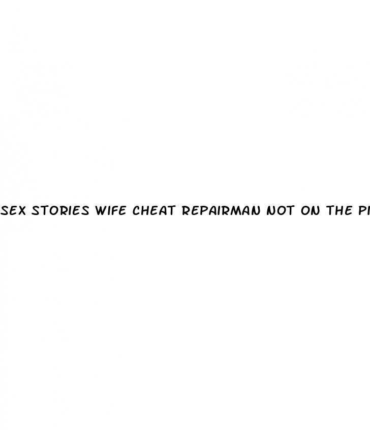 sex stories wife cheat repairman not on the pill
