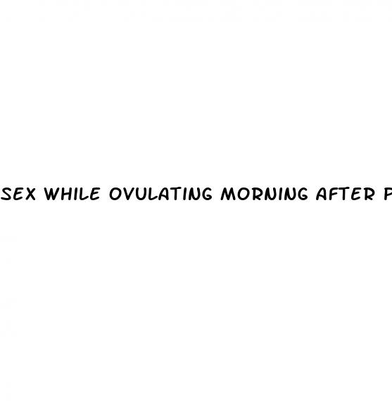 sex while ovulating morning after pill