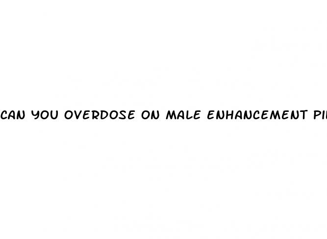 can you overdose on male enhancement pills