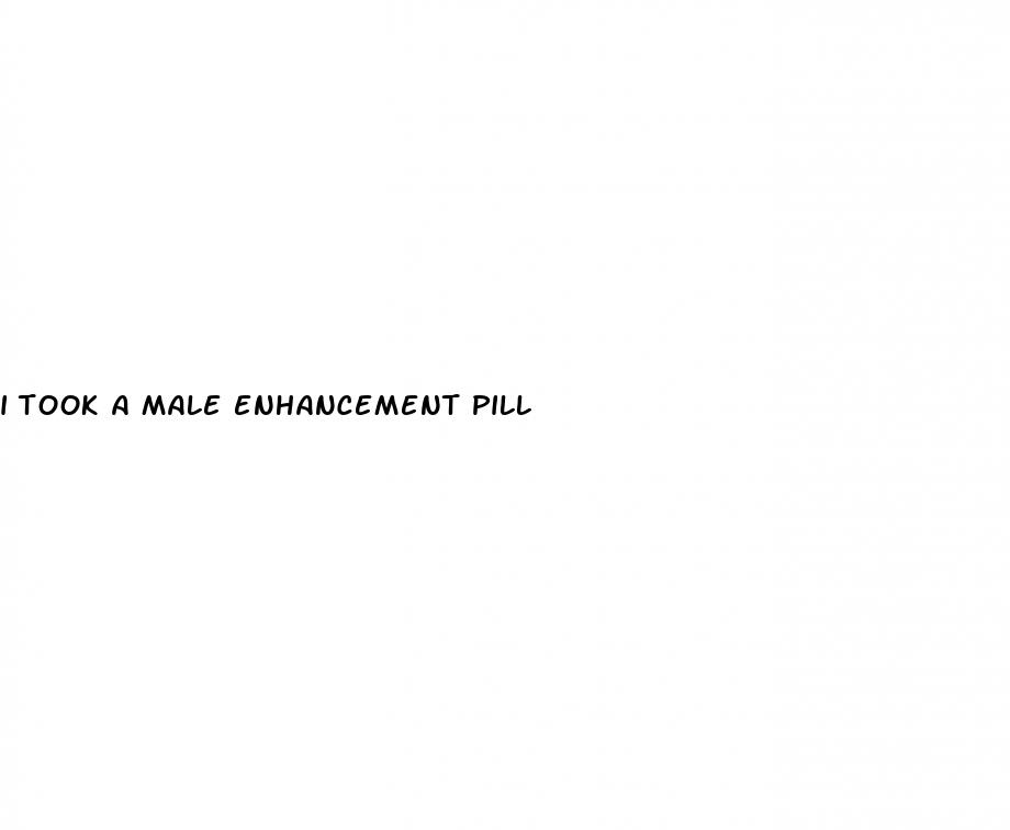 i took a male enhancement pill