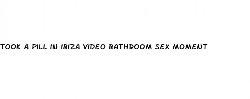 took a pill in ibiza video bathroom sex moment
