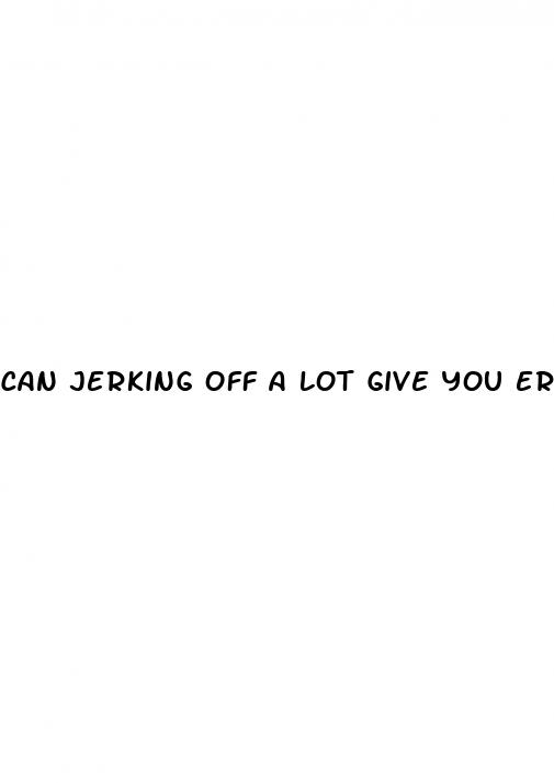 can jerking off a lot give you erectile dysfunction