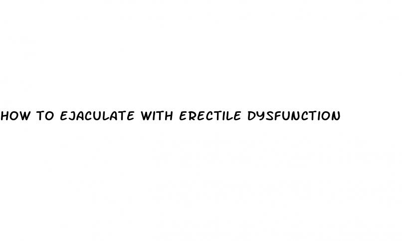 how to ejaculate with erectile dysfunction