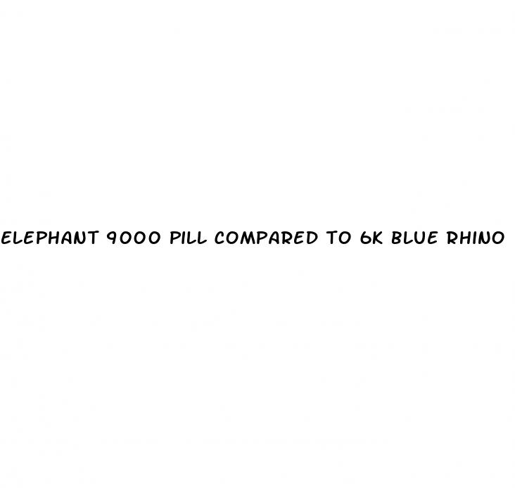 elephant 9000 pill compared to 6k blue rhino
