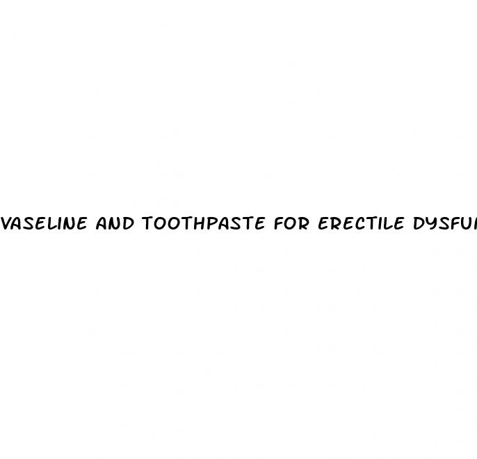 vaseline and toothpaste for erectile dysfunction