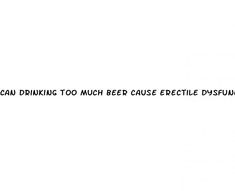 can drinking too much beer cause erectile dysfunction