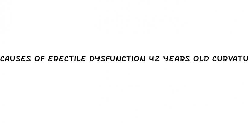 causes of erectile dysfunction 42 years old curvature