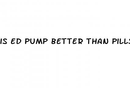 is ed pump better than pills