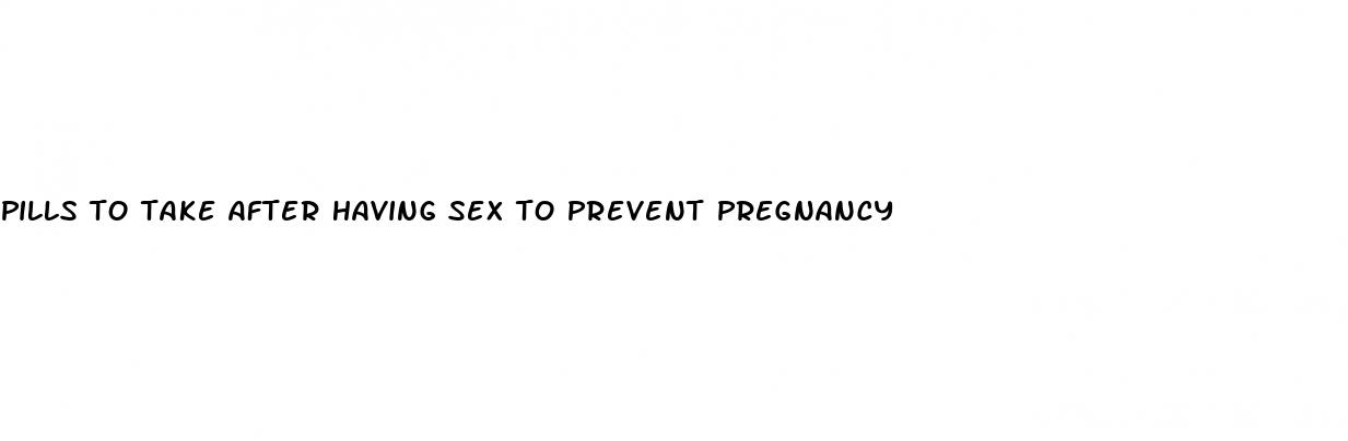 pills to take after having sex to prevent pregnancy