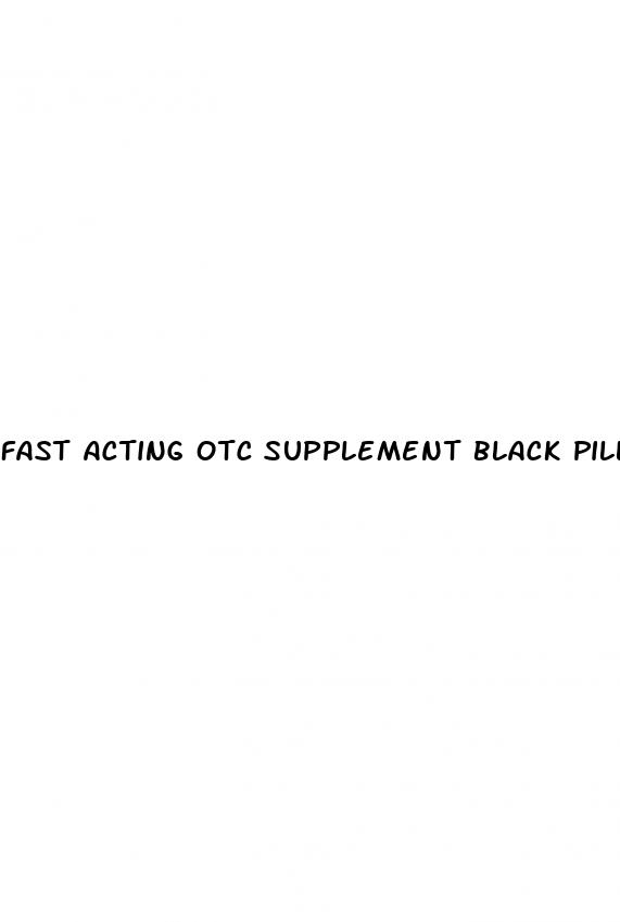 fast acting otc supplement black pill for sex