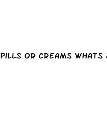 pills or creams whats better for ed