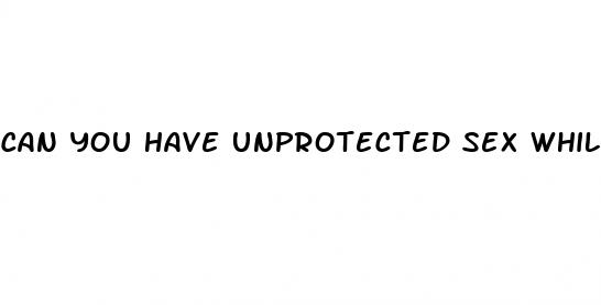 can you have unprotected sex while on placebo pills