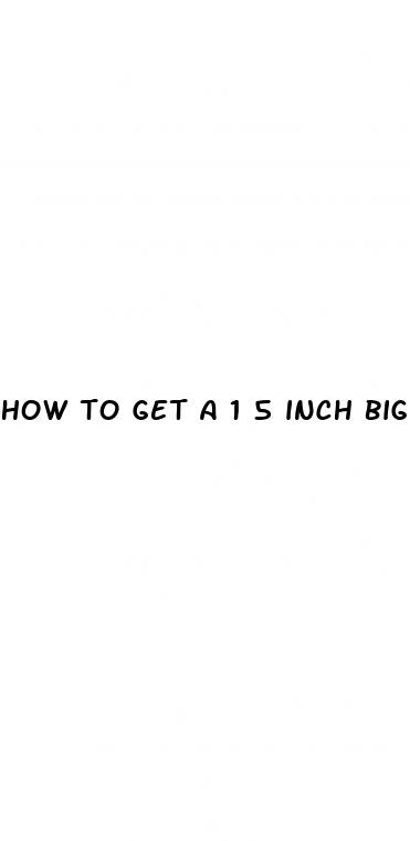 how to get a 1 5 inch bigger dick