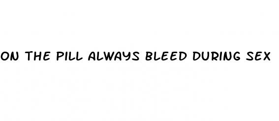 on the pill always bleed during sex