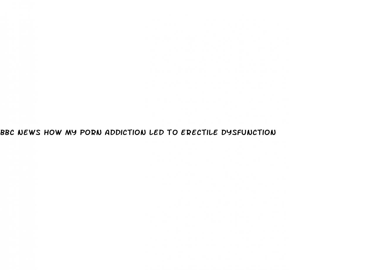 bbc news how my porn addiction led to erectile dysfunction