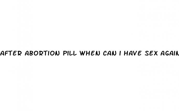 after abortion pill when can i have sex again