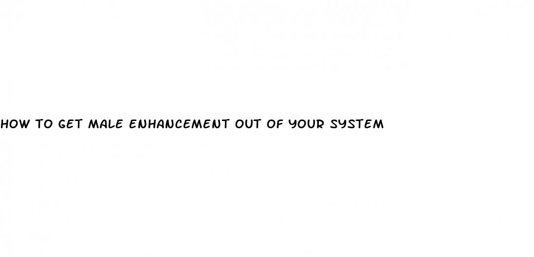 how to get male enhancement out of your system