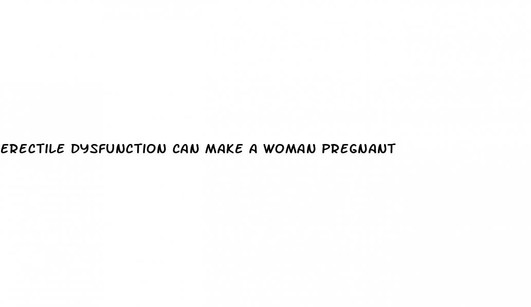 erectile dysfunction can make a woman pregnant