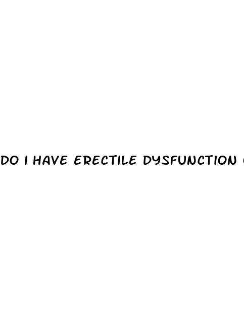 do i have erectile dysfunction or am i paranoid
