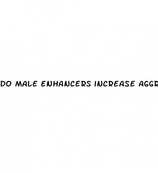 do male enhancers increase aggressive behavior