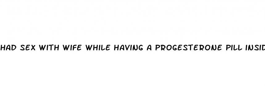 had sex with wife while having a progesterone pill inside