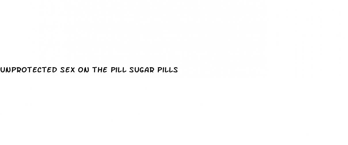 unprotected sex on the pill sugar pills