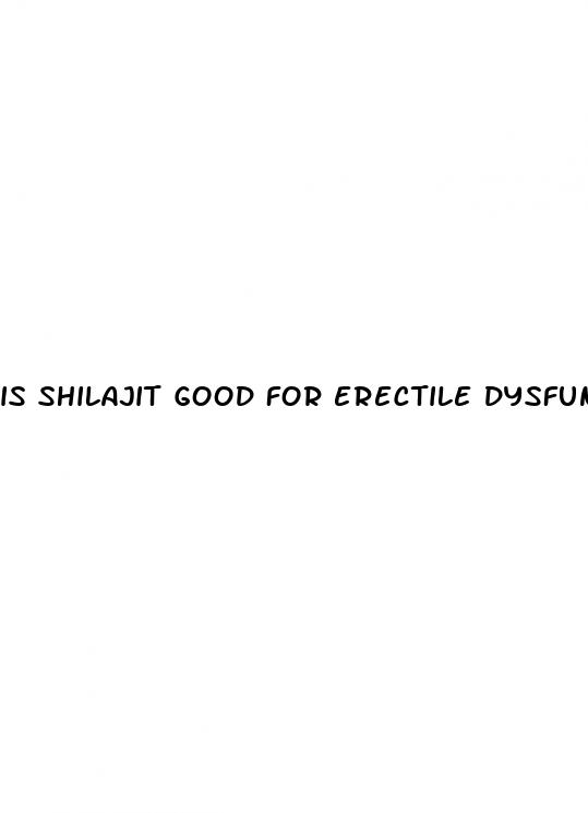 is shilajit good for erectile dysfunction