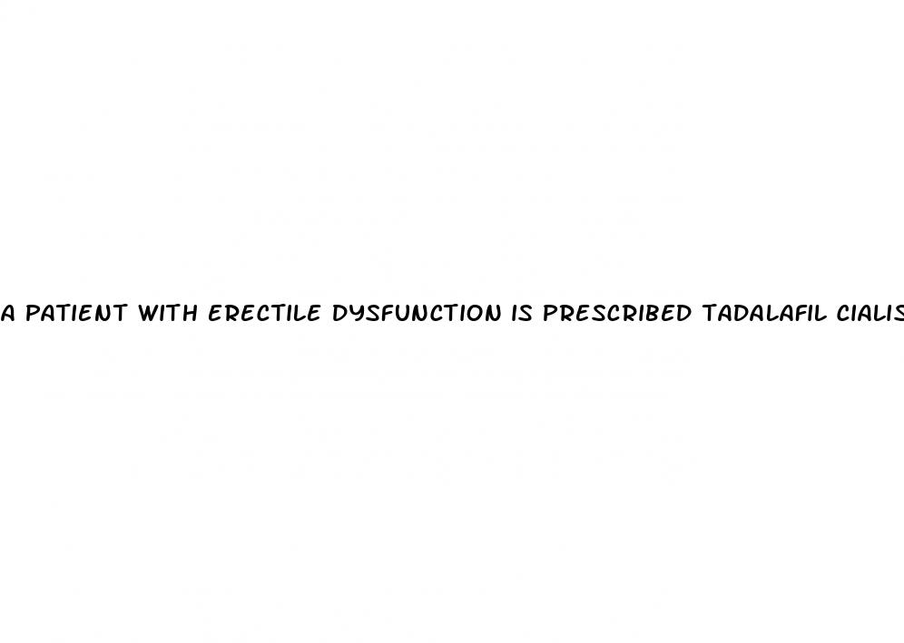 a patient with erectile dysfunction is prescribed tadalafil cialis