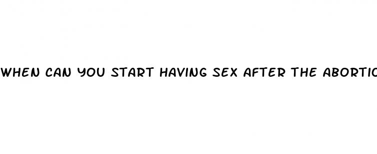 when can you start having sex after the abortion pill