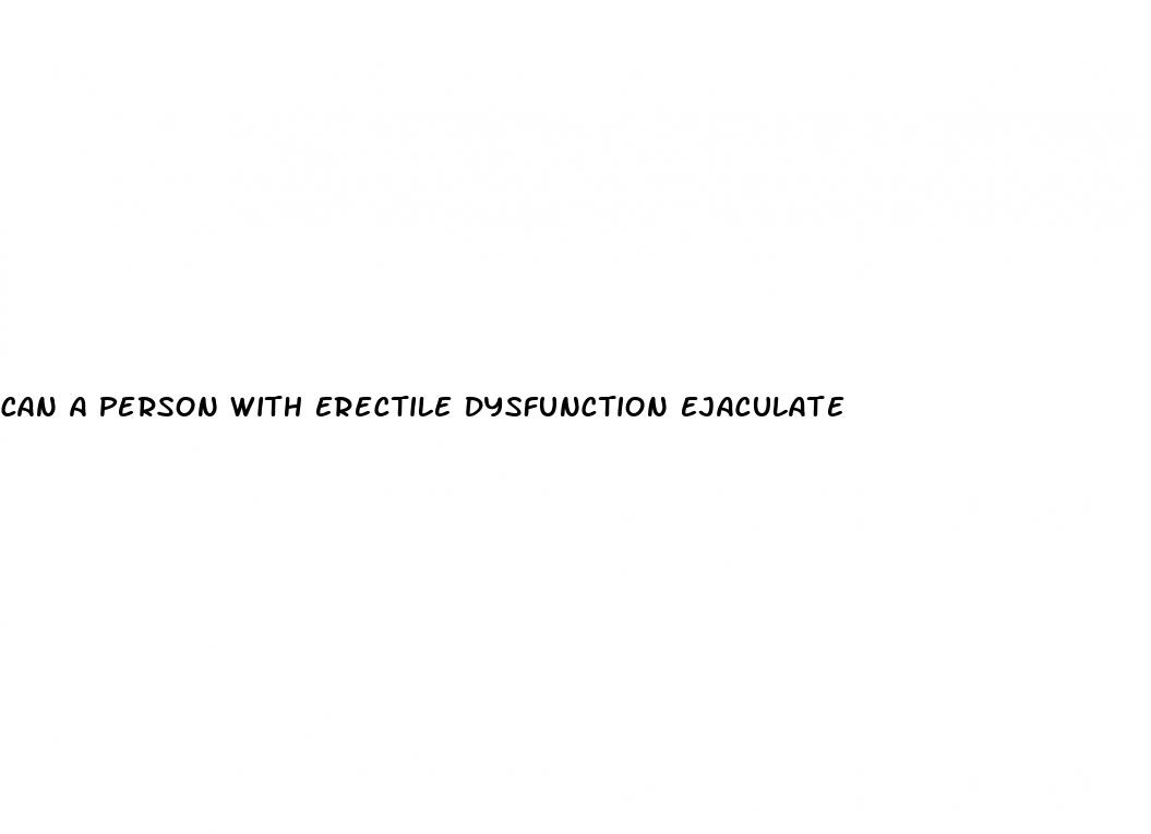 can a person with erectile dysfunction ejaculate