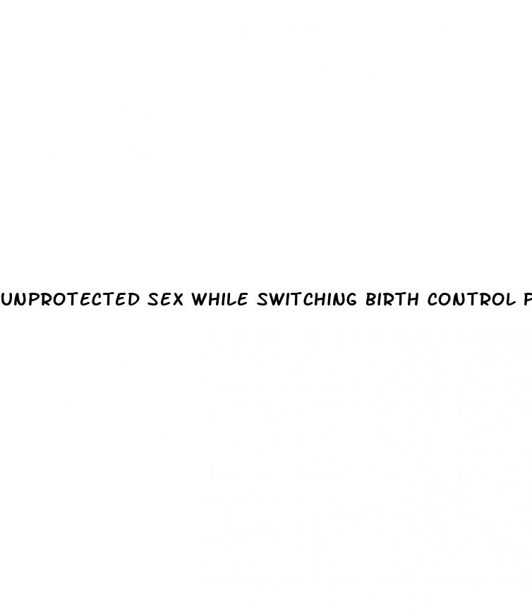 unprotected sex while switching birth control pills