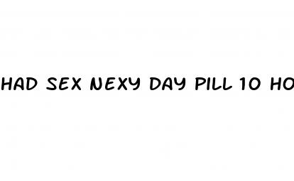 had sex nexy day pill 10 hours late