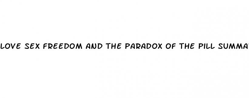 love sex freedom and the paradox of the pill summary