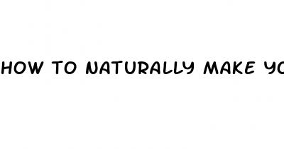 how to naturally make your dick bigger