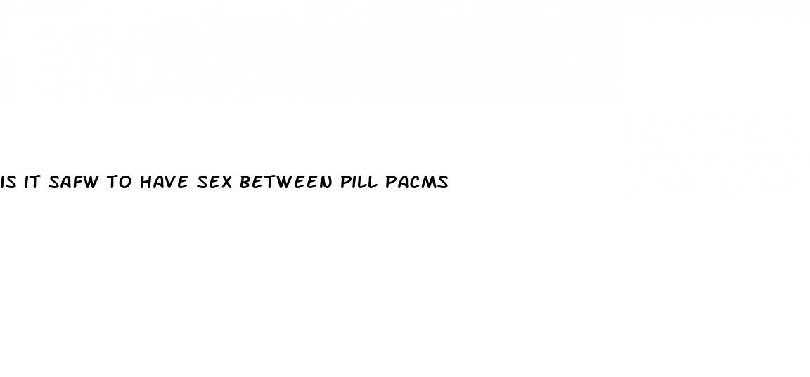 is it safw to have sex between pill pacms