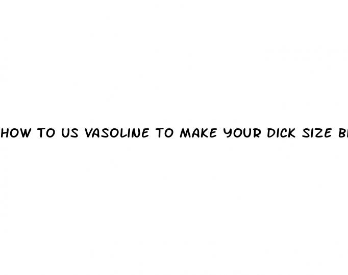how to us vasoline to make your dick size bigger