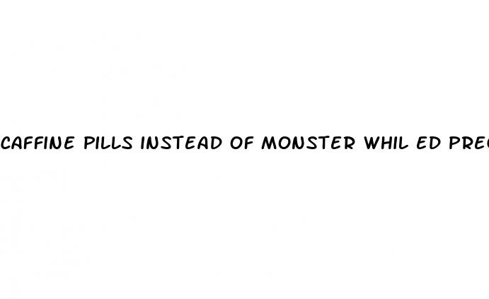 caffine pills instead of monster whil ed pregnant