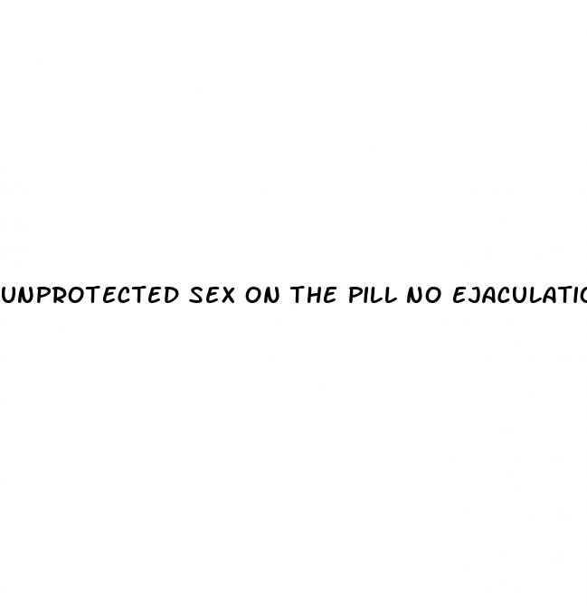 unprotected sex on the pill no ejaculation