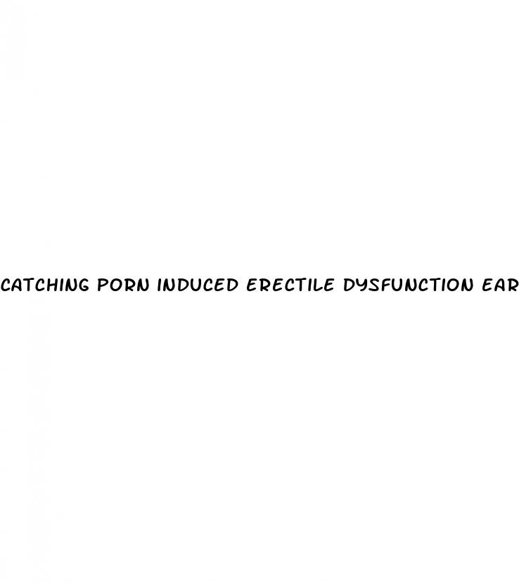 catching porn induced erectile dysfunction early