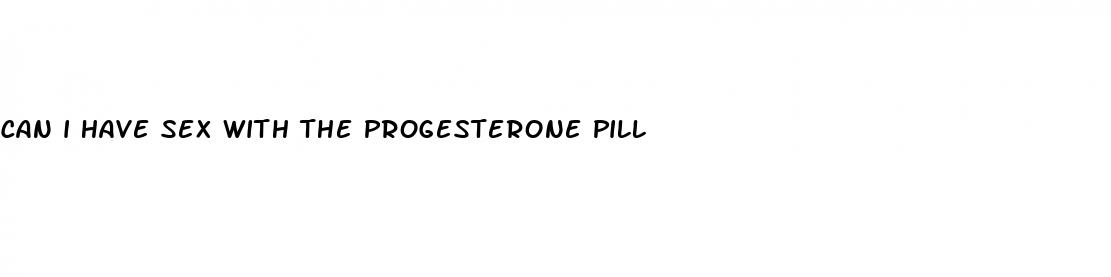 can i have sex with the progesterone pill