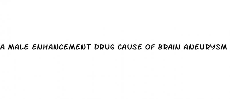 a male enhancement drug cause of brain aneurysm
