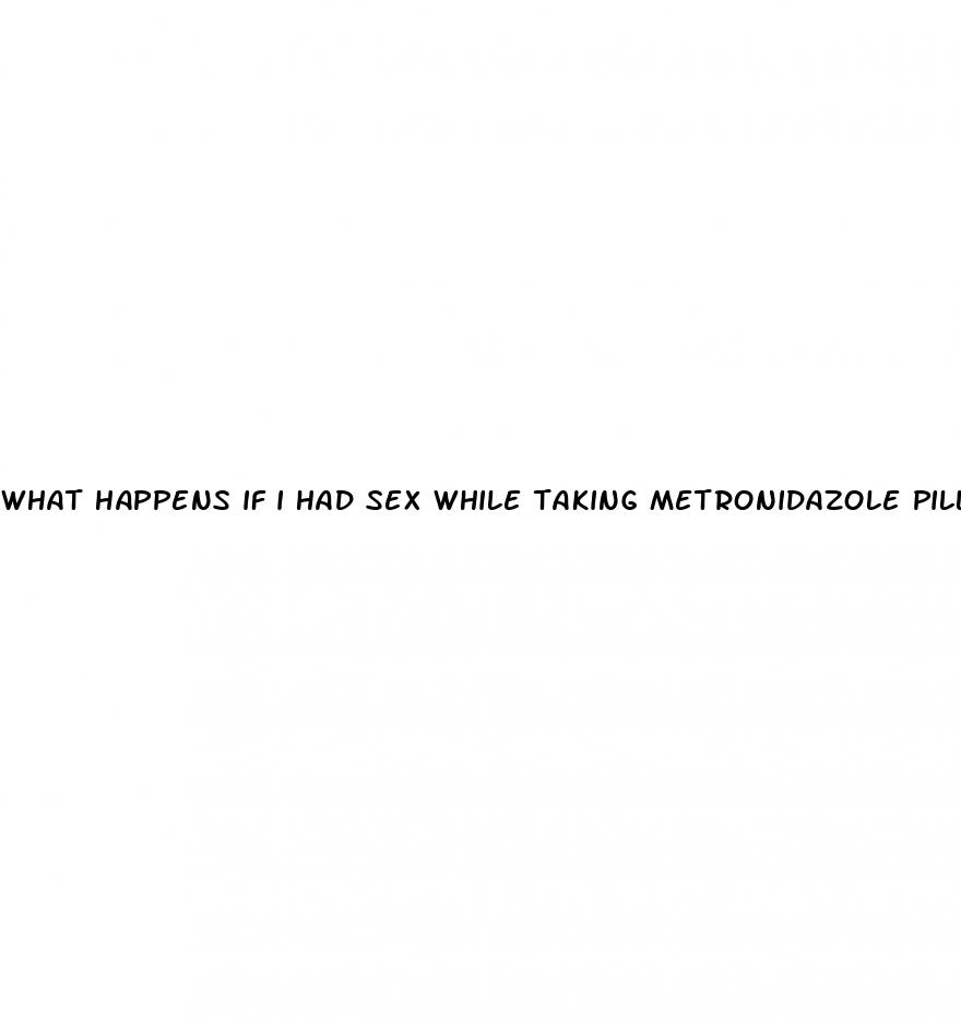 what happens if i had sex while taking metronidazole pill