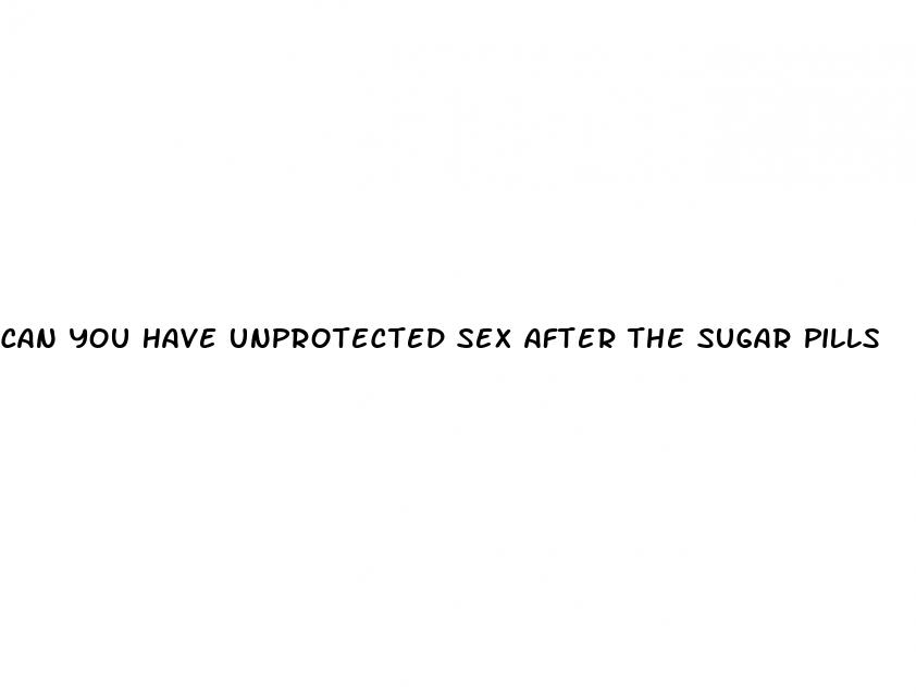 can you have unprotected sex after the sugar pills