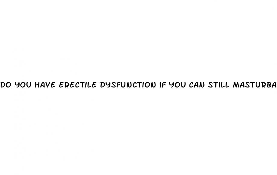 do you have erectile dysfunction if you can still masturbate